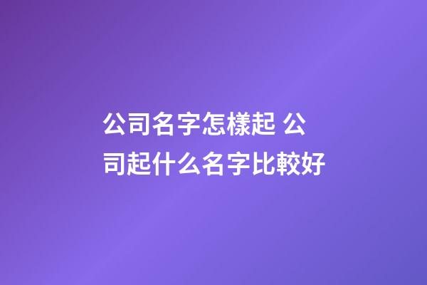 公司名字怎樣起 公司起什么名字比較好-第1張-公司起名-玄機派